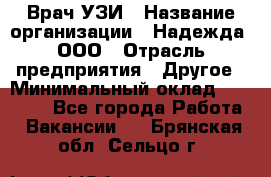 Врач УЗИ › Название организации ­ Надежда, ООО › Отрасль предприятия ­ Другое › Минимальный оклад ­ 70 000 - Все города Работа » Вакансии   . Брянская обл.,Сельцо г.